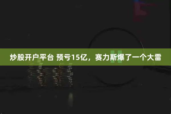 炒股开户平台 预亏15亿，赛力斯爆了一个大雷