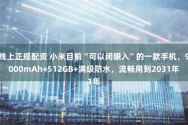 线上正规配资 小米目前“可以闭眼入”的一款手机，9000mAh+512GB+满级防水，流畅用到2031年