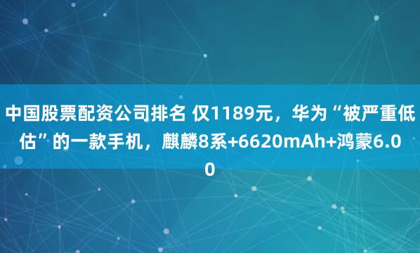 中国股票配资公司排名 仅1189元，华为“被严重低估”的一款手机，麒麟8系+6620mAh+鸿蒙6.0