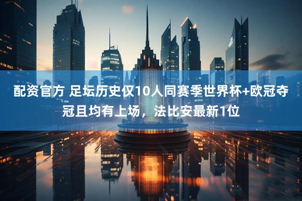 配资官方 足坛历史仅10人同赛季世界杯+欧冠夺冠且均有上场，法比安最新1位