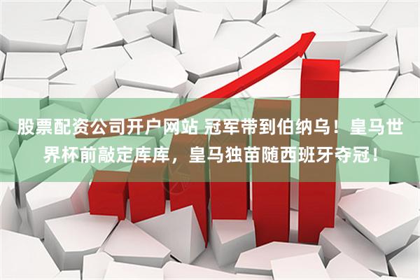 股票配资公司开户网站 冠军带到伯纳乌！皇马世界杯前敲定库库，皇马独苗随西班牙夺冠！