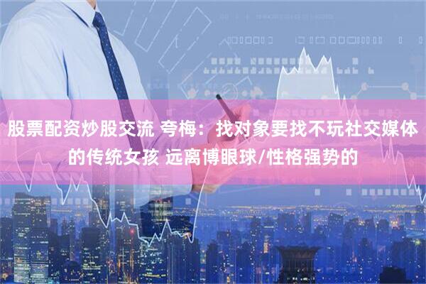 股票配资炒股交流 夸梅：找对象要找不玩社交媒体的传统女孩 远离博眼球/性格强势的
