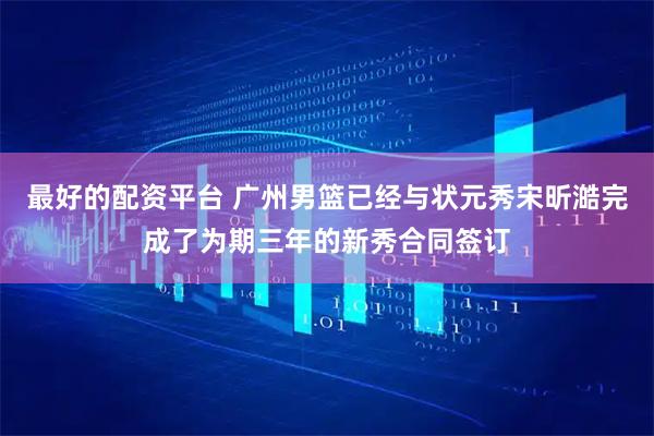 最好的配资平台 广州男篮已经与状元秀宋昕澔完成了为期三年的新秀合同签订