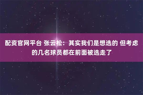 配资官网平台 张云松：其实我们是想选的 但考虑的几名球员都在前面被选走了
