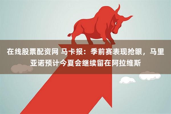 在线股票配资网 马卡报：季前赛表现抢眼，马里亚诺预计今夏会继续留在阿拉维斯