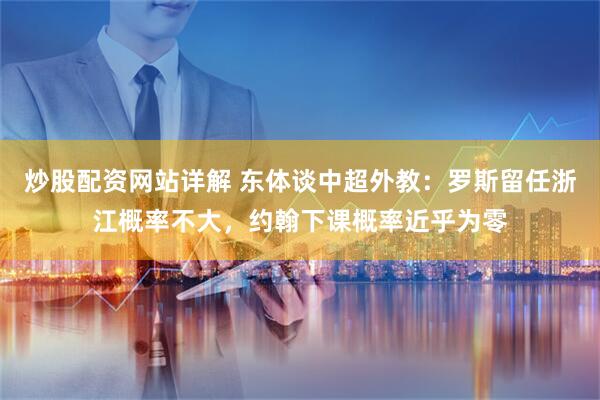 炒股配资网站详解 东体谈中超外教：罗斯留任浙江概率不大，约翰下课概率近乎为零
