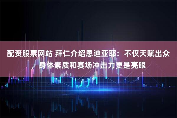 配资股票网站 拜仁介绍恩迪亚耶：不仅天赋出众，身体素质和赛场冲击力更是亮眼