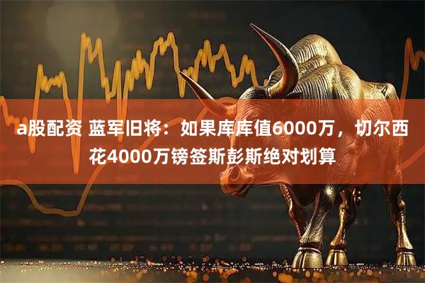 a股配资 蓝军旧将：如果库库值6000万，切尔西花4000万镑签斯彭斯绝对划算