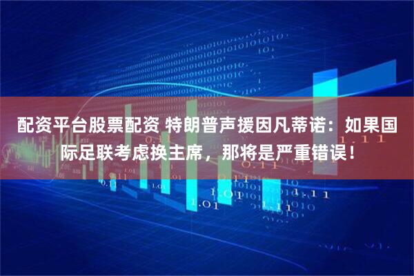 配资平台股票配资 特朗普声援因凡蒂诺：如果国际足联考虑换主席，那将是严重错误！