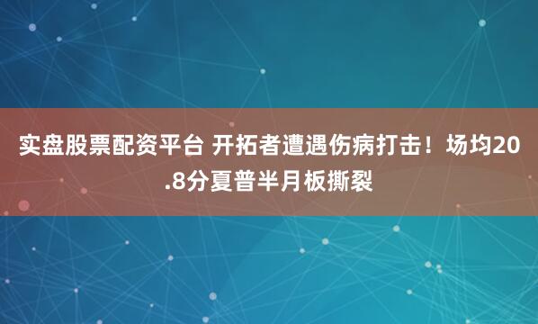 实盘股票配资平台 开拓者遭遇伤病打击！场均20.8分夏普半月板撕裂