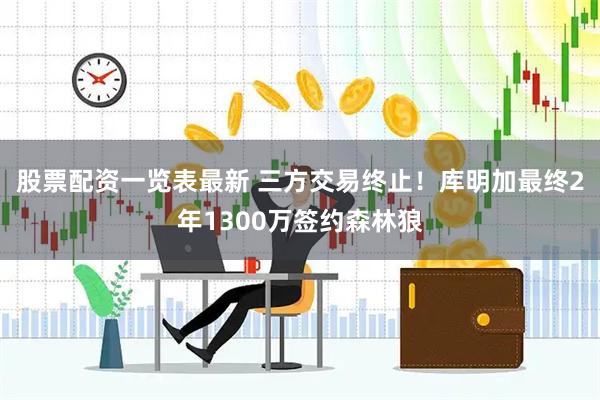 股票配资一览表最新 三方交易终止！库明加最终2年1300万签约森林狼