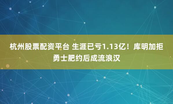 杭州股票配资平台 生涯已亏1.13亿！库明加拒勇士肥约后成流浪汉